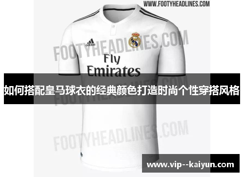 如何搭配皇马球衣的经典颜色打造时尚个性穿搭风格