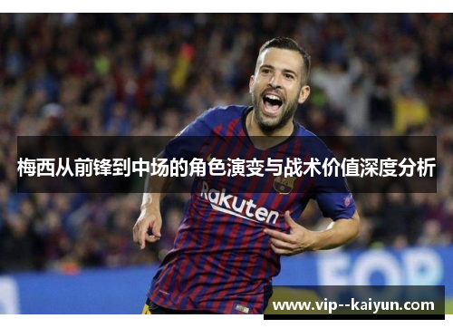 梅西从前锋到中场的角色演变与战术价值深度分析