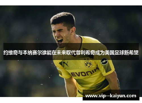 约维奇与本纳赛尔谁能在未来取代普利希奇成为美国足球新希望 约维奇与本纳赛尔谁能在未来取代普利希奇成为美国足球新希望