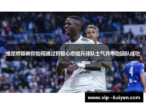 维尼修斯教你如何通过积极心态提升球队士气并带动团队成功
