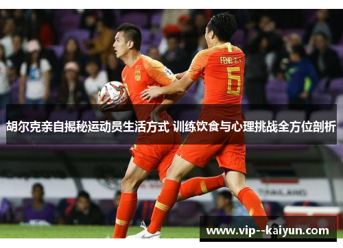 胡尔克亲自揭秘运动员生活方式 训练饮食与心理挑战全方位剖析