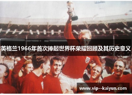 英格兰1966年首次捧起世界杯荣耀回顾及其历史意义 英格兰1966年首次捧起世界杯荣耀回顾及其历史意义