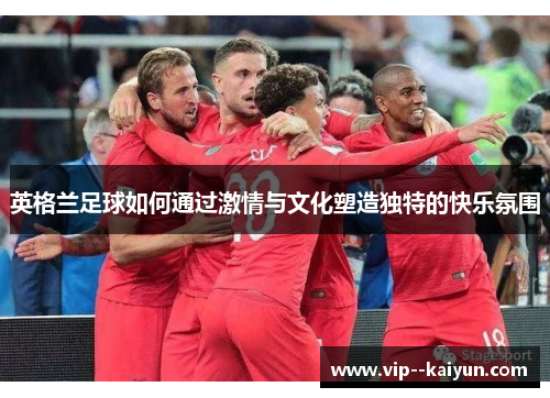 英格兰足球如何通过激情与文化塑造独特的快乐氛围 英格兰足球如何通过激情与文化塑造独特的快乐氛围