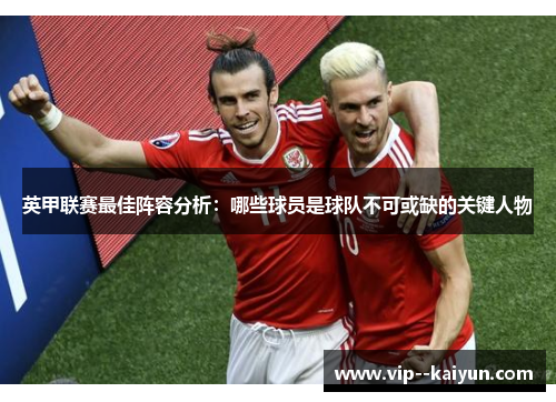 英甲联赛最佳阵容分析：哪些球员是球队不可或缺的关键人物