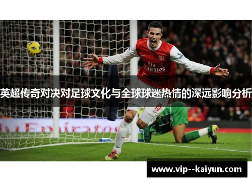 英超传奇对决对足球文化与全球球迷热情的深远影响分析 英超传奇对决对足球文化与全球球迷热情的深远影响分析