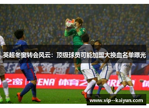 英超冬窗转会风云:顶级球员可能加盟大换血名单曝光 英超冬窗转会风云:顶级球员可能加盟大换血名单曝光