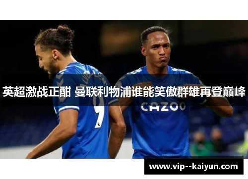 英超激战正酣 曼联利物浦谁能笑傲群雄再登巅峰 英超激战正酣 曼联利物浦谁能笑傲群雄再登巅峰