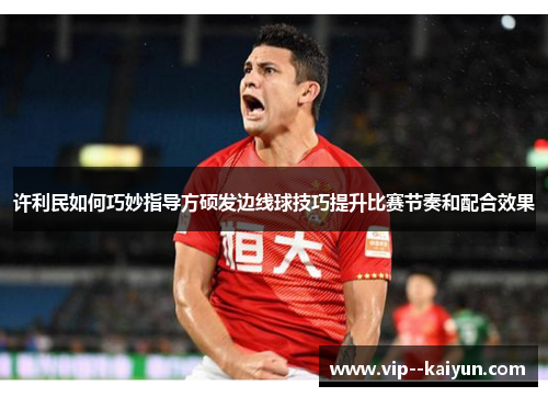 许利民如何巧妙指导方硕发边线球技巧提升比赛节奏和配合效果