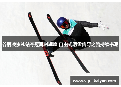 谷爱凌崇礼站夺冠再创辉煌 自由式滑雪传奇之路持续书写