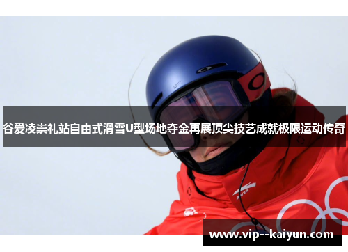 谷爱凌崇礼站自由式滑雪U型场地夺金再展顶尖技艺成就极限运动传奇 谷爱凌崇礼站自由式滑雪U型场地夺金再展顶尖技艺成就极限运动传奇