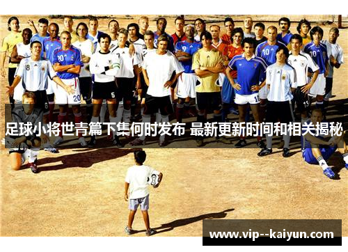 足球小将世青篇下集何时发布 最新更新时间和相关揭秘 足球小将世青篇下集何时发布 最新更新时间和相关揭秘