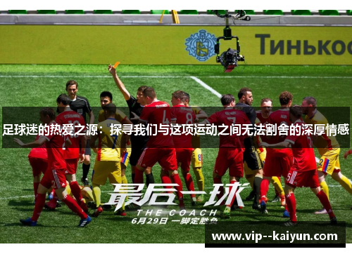 足球迷的热爱之源:探寻我们与这项运动之间无法割舍的深厚情感 足球迷的热爱之源:探寻我们与这项运动之间无法割舍的深厚情感