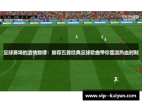 足球赛场的激情旋律：推荐五首经典足球歌曲带你重温热血时刻