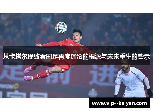从卡塔尔惨败看国足再度沉沦的根源与未来重生的警示 从卡塔尔惨败看国足再度沉沦的根源与未来重生的警示