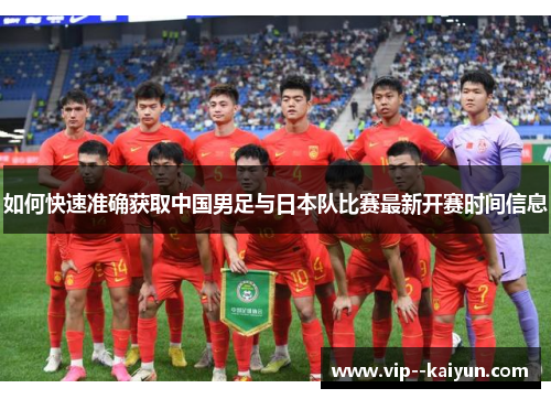 如何快速准确获取中国男足与日本队比赛最新开赛时间信息 如何快速准确获取中国男足与日本队比赛最新开赛时间信息