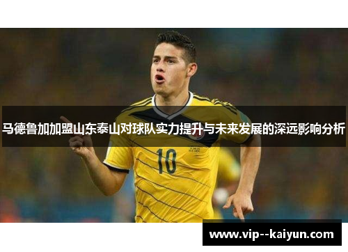 马德鲁加加盟山东泰山对球队实力提升与未来发展的深远影响分析