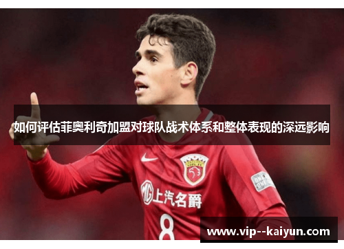 如何评估菲奥利奇加盟对球队战术体系和整体表现的深远影响