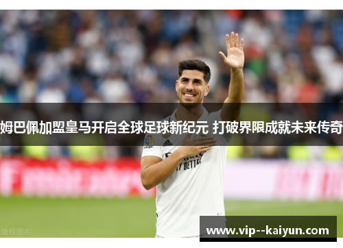 姆巴佩加盟皇马开启全球足球新纪元 打破界限成就未来传奇 姆巴佩加盟皇马开启全球足球新纪元 打破界限成就未来传奇