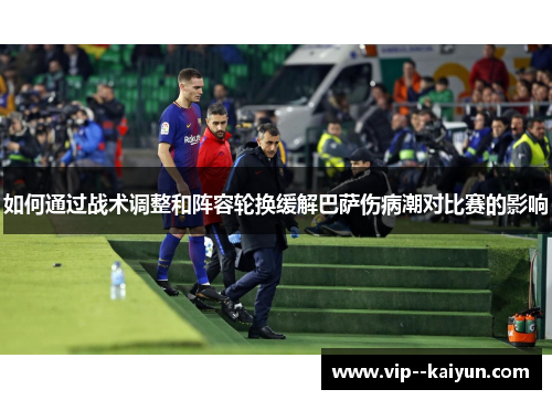 如何通过战术调整和阵容轮换缓解巴萨伤病潮对比赛的影响 如何通过战术调整和阵容轮换缓解巴萨伤病潮对比赛的影响