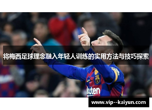 将梅西足球理念融入年轻人训练的实用方法与技巧探索 将梅西足球理念融入年轻人训练的实用方法与技巧探索