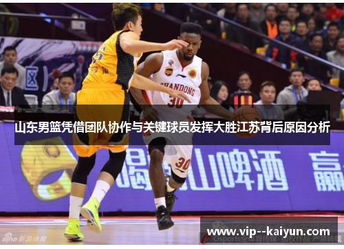 山东男篮凭借团队协作与关键球员发挥大胜江苏背后原因分析