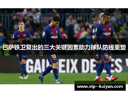 巴萨铁卫复出的三大关键因素助力球队防线重塑