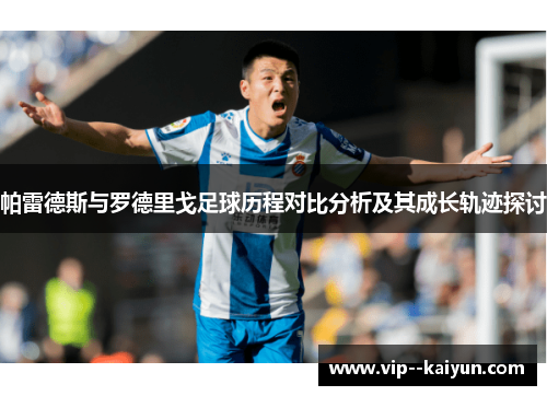 帕雷德斯与罗德里戈足球历程对比分析及其成长轨迹探讨 帕雷德斯与罗德里戈足球历程对比分析及其成长轨迹探讨