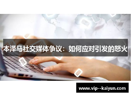本泽马社交媒体争议:如何应对引发的怒火 本泽马社交媒体争议:如何应对引发的怒火