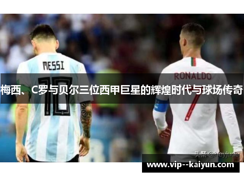 梅西、C罗与贝尔三位西甲巨星的辉煌时代与球场传奇 梅西、C罗与贝尔三位西甲巨星的辉煌时代与球场传奇