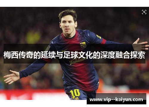 梅西传奇的延续与足球文化的深度融合探索 梅西传奇的延续与足球文化的深度融合探索