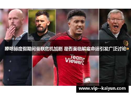 滕哈赫度假期间曼联危机加剧 是否面临解雇命运引发广泛讨论