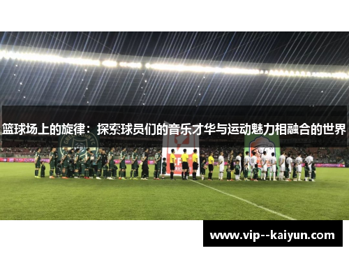篮球场上的旋律：探索球员们的音乐才华与运动魅力相融合的世界