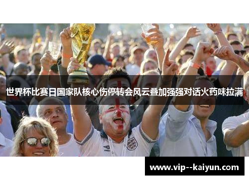 世界杯比赛日国家队核心伤停转会风云叠加强强对话火药味拉满