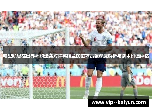 哈里凯恩在世界杯预选赛对阵英格兰的进攻贡献深度解析与战术价值评估 哈里凯恩在世界杯预选赛对阵英格兰的进攻贡献深度解析与战术价值评估