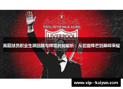 英超球员职业生涯回顾与辉煌时刻解析:从初露锋芒到巅峰荣耀 英超球员职业生涯回顾与辉煌时刻解析:从初露锋芒到巅峰荣耀