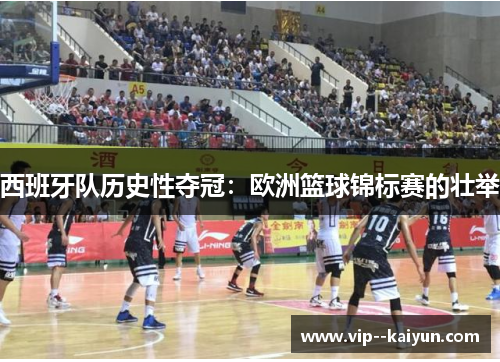 西班牙队历史性夺冠：欧洲篮球锦标赛的壮举