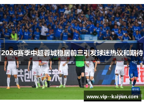 2026赛季中超蓉城稳居前三引发球迷热议和期待