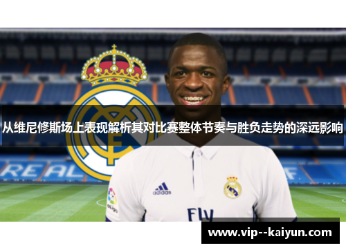 从维尼修斯场上表现解析其对比赛整体节奏与胜负走势的深远影响 从维尼修斯场上表现解析其对比赛整体节奏与胜负走势的深远影响