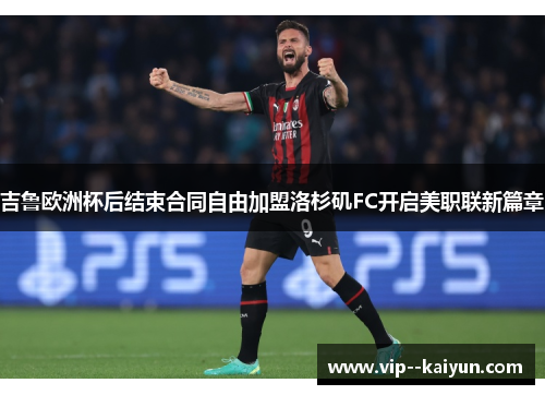 吉鲁欧洲杯后结束合同自由加盟洛杉矶FC开启美职联新篇章 吉鲁欧洲杯后结束合同自由加盟洛杉矶FC开启美职联新篇章