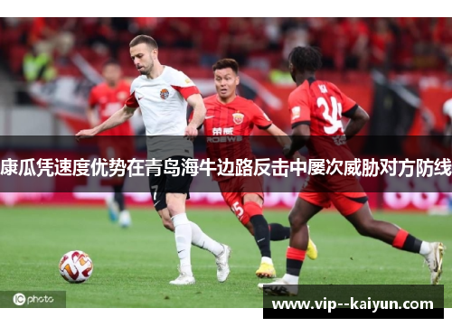 康瓜凭速度优势在青岛海牛边路反击中屡次威胁对方防线 康瓜凭速度优势在青岛海牛边路反击中屡次威胁对方防线