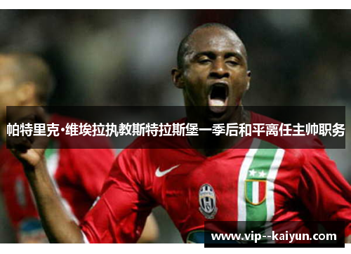 帕特里克·维埃拉执教斯特拉斯堡一季后和平离任主帅职务 帕特里克·维埃拉执教斯特拉斯堡一季后和平离任主帅职务