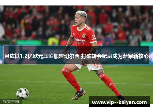 恩佐以1.2亿欧元压哨加盟切尔西 打破转会纪录成为蓝军新核心 恩佐以1.2亿欧元压哨加盟切尔西 打破转会纪录成为蓝军新核心