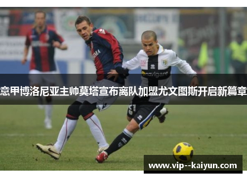 意甲博洛尼亚主帅莫塔宣布离队加盟尤文图斯开启新篇章 意甲博洛尼亚主帅莫塔宣布离队加盟尤文图斯开启新篇章