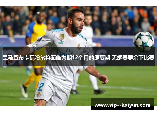 皇马宣布卡瓦哈尔将面临为期12个月的康复期 无缘赛季余下比赛 皇马宣布卡瓦哈尔将面临为期12个月的康复期 无缘赛季余下比赛