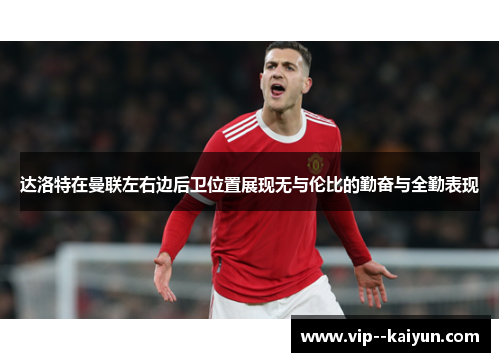 达洛特在曼联左右边后卫位置展现无与伦比的勤奋与全勤表现