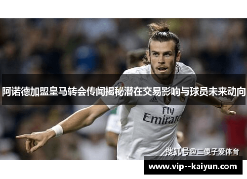 阿诺德加盟皇马转会传闻揭秘潜在交易影响与球员未来动向