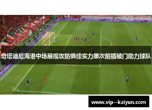 奇塔迪尼海港中场展现攻防俱佳实力屡次前插破门助力球队
