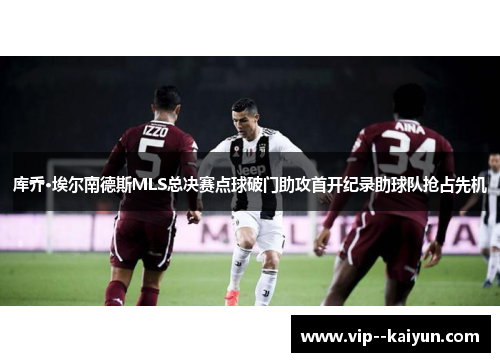 库乔·埃尔南德斯MLS总决赛点球破门助攻首开纪录助球队抢占先机 库乔·埃尔南德斯MLS总决赛点球破门助攻首开纪录助球队抢占先机