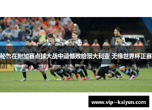 秘鲁在附加赛点球大战中遗憾败给澳大利亚 无缘世界杯正赛 秘鲁在附加赛点球大战中遗憾败给澳大利亚 无缘世界杯正赛